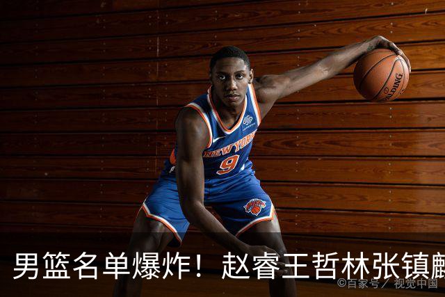 男篮名单爆炸！赵睿王哲林张镇麟全落选，但最扎心是高诗岩进去了